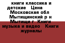 книги классика и детские › Цена ­ 100 - Московская обл., Мытищинский р-н, Мытищи г. Книги, музыка и видео » Книги, журналы   . Московская обл.